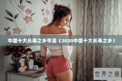 ​中国十大长寿之乡岑溪（2025中国十大长寿之乡）