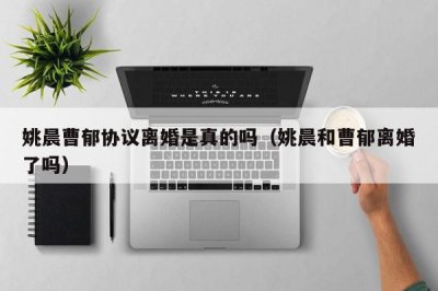 ​姚晨曹郁协议离婚是真的吗（姚晨和曹郁离婚了吗）