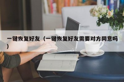 ​一键恢复好友（一键恢复好友需要对方同意吗）