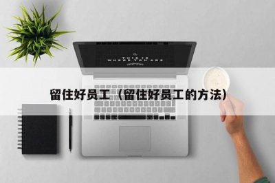 ​留住好员工（留住好员工的方法）