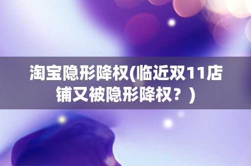 淘宝隐形降权(临近双11店铺又被隐形降权？)