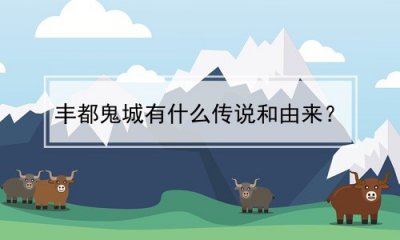 ​丰都鬼城有什么传说和由来？(丰都鬼城有什么传说和由来呢)