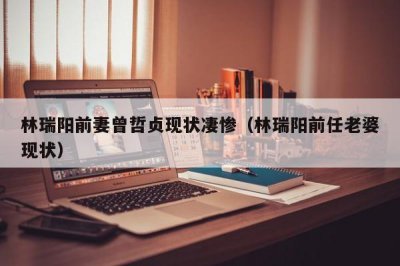 ​林瑞阳前妻曾哲贞现状凄惨（林瑞阳前任老婆现状）