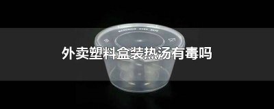 ​外卖用塑料盒装会有毒吗 外卖塑料盒能装热汤吗