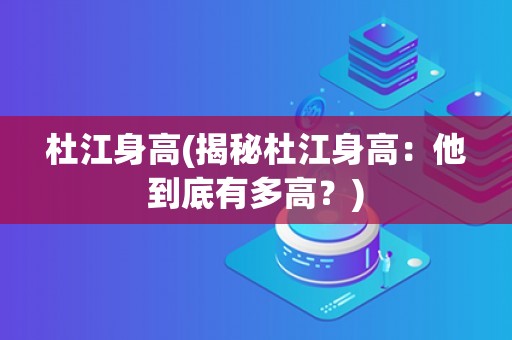 杜江身高(揭秘杜江身高：他到底有多高？)