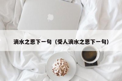 ​滴水之恩下一句（受人滴水之恩下一句）