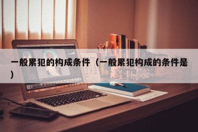 ​一般累犯的构成条件（一般累犯构成的条件是）